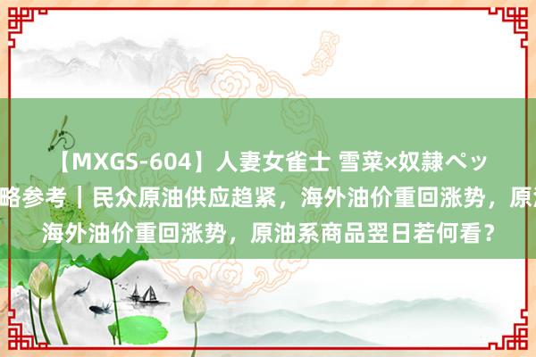 【MXGS-604】人妻女雀士 雪菜×奴隷ペット 东吴期货筹商所策略参考｜民众原油供应趋紧，海外油价重回涨势，原油系商品翌日若何看？