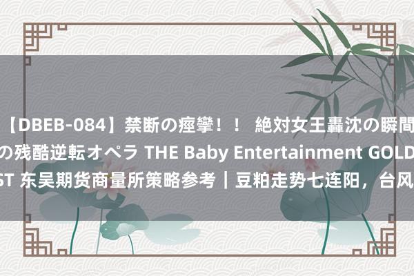 【DBEB-084】禁断の痙攣！！ 絶対女王轟沈の瞬間 ドSからドMへの残酷逆転オペラ THE Baby Entertainment GOLD BEST 东吴期货商量所策略参考｜豆粕走势七连阳，台风天气对农居品影响有多大？
