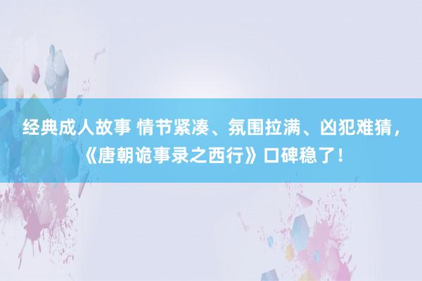 经典成人故事 情节紧凑、氛围拉满、凶犯难猜，《唐朝诡事录之西行》口碑稳了！