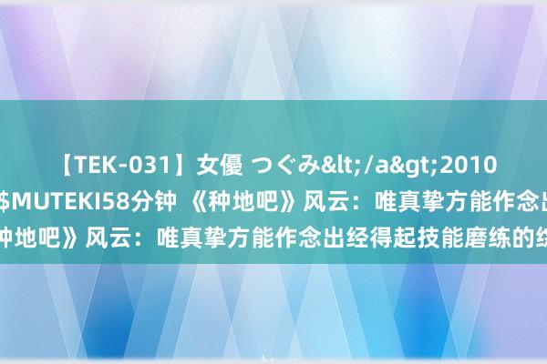 【TEK-031】女優 つぐみ</a>2010-12-01MUTEKI&$MUTEKI58分钟 《种地吧》风云：唯真挚方能作念出经得起技能磨练的综艺