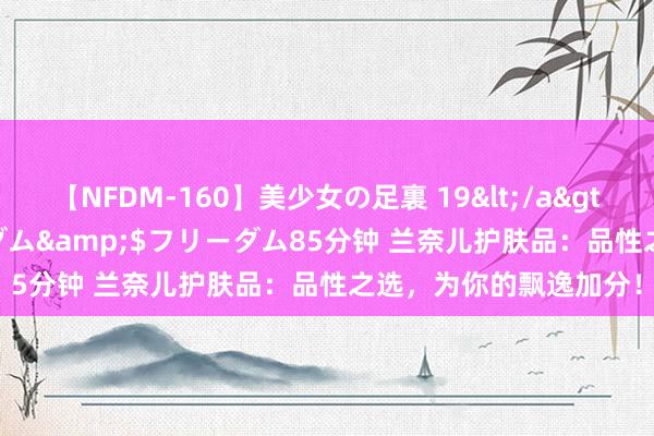 【NFDM-160】美少女の足裏 19</a>2010-01-05フリーダム&$フリーダム85分钟 兰奈儿护肤品：品性之选，为你的飘逸加分！