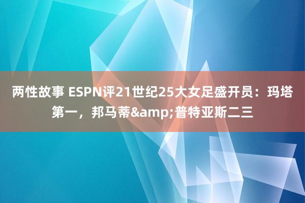 两性故事 ESPN评21世纪25大女足盛开员：玛塔第一，邦马蒂&普特亚斯二三