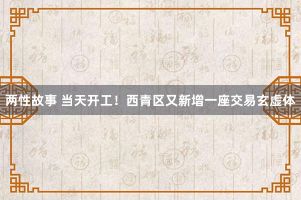 两性故事 当天开工！西青区又新增一座交易玄虚体