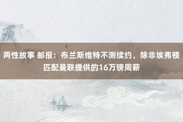 两性故事 邮报：布兰斯维特不测续约，除非埃弗顿匹配曼联提供的16万镑周薪