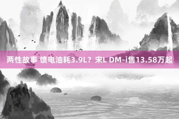 两性故事 馈电油耗3.9L？宋L DM-i售13.58万起