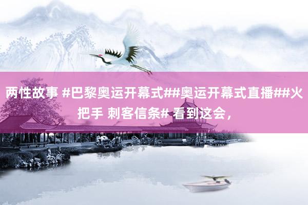 两性故事 #巴黎奥运开幕式##奥运开幕式直播##火把手 刺客信条# 看到这会，
