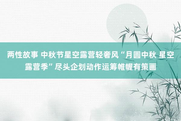 两性故事 中秋节星空露营轻奢风“月圆中秋 星空露营季”尽头企划动作运筹帷幄有策画