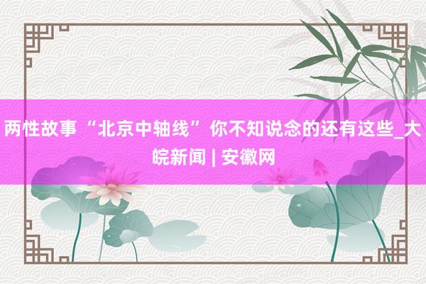 两性故事 “北京中轴线” 你不知说念的还有这些_大皖新闻 | 安徽网
