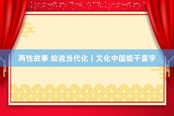两性故事 绘说当代化丨文化中国能干寰宇