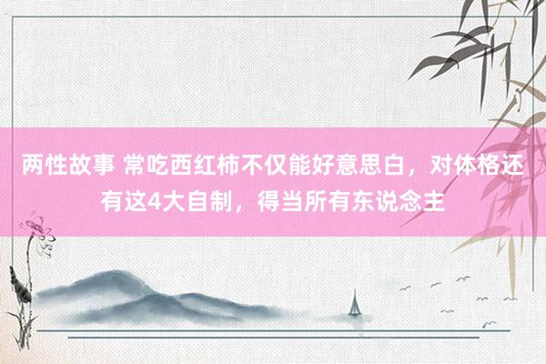 两性故事 常吃西红柿不仅能好意思白，对体格还有这4大自制，得当所有东说念主