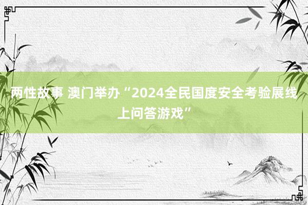 两性故事 澳门举办“2024全民国度安全考验展线上问答游戏”
