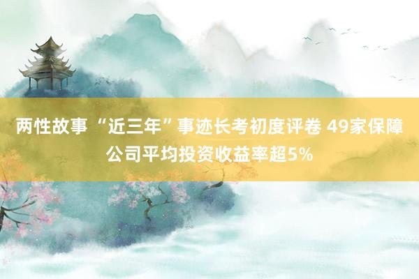 两性故事 “近三年”事迹长考初度评卷 49家保障公司平均投资收益率超5%