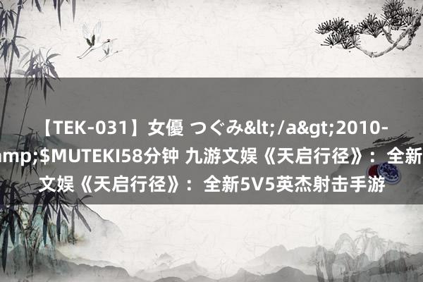 【TEK-031】女優 つぐみ</a>2010-12-01MUTEKI&$MUTEKI58分钟 九游文娱《天启行径》：全新5V5英杰射击手游