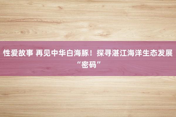 性爱故事 再见中华白海豚！探寻湛江海洋生态发展“密码”