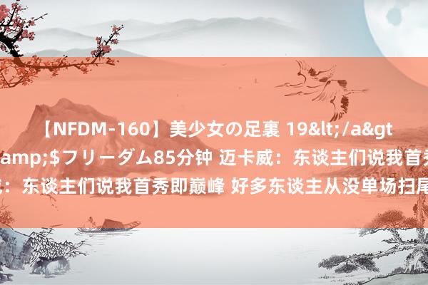 【NFDM-160】美少女の足裏 19</a>2010-01-05フリーダム&$フリーダム85分钟 迈卡威：东谈主们说我首秀即巅峰 好多东谈主从没单场扫尾22+12+7+9