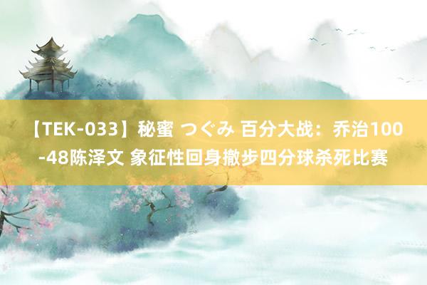 【TEK-033】秘蜜 つぐみ 百分大战：乔治100-48陈泽文 象征性回身撤步四分球杀死比赛