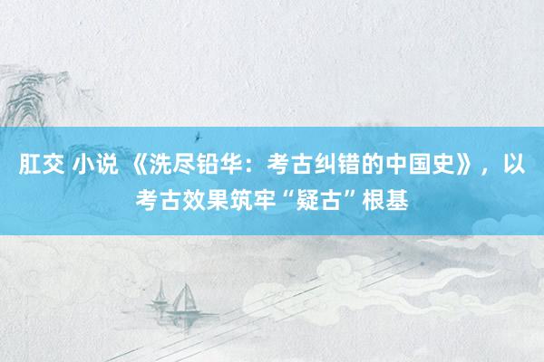 肛交 小说 《洗尽铅华：考古纠错的中国史》，以考古效果筑牢“疑古”根基