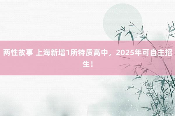 两性故事 上海新增1所特质高中,2025年可自主招生!