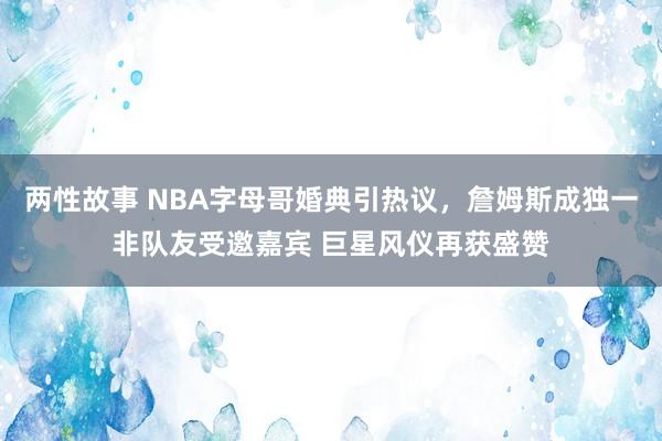 两性故事 NBA字母哥婚典引热议，詹姆斯成独一非队友受邀嘉宾 巨星风仪再获盛赞