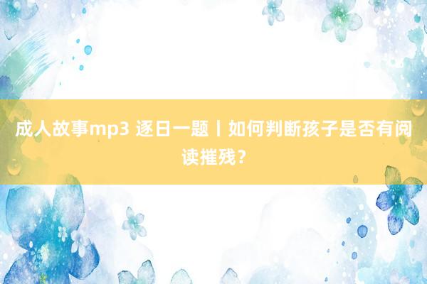 成人故事mp3 逐日一题丨如何判断孩子是否有阅读摧残？