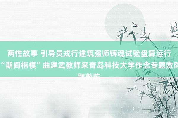 两性故事 引导员戎行建筑强师铸魂试验盘算运行 “期间楷模”曲建武教师来青岛科技大学作念专题敷陈