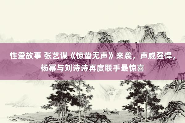 性爱故事 张艺谋《惊蛰无声》来袭，声威强悍，杨幂与刘诗诗再度联手最惊喜