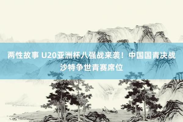 两性故事 U20亚洲杯八强战来袭！中国国青决战沙特争世青赛席位