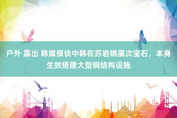户外 露出 韩媒报谈中韩在苏岩礁屡次宝石，本身生效搭建大型钢结构设施