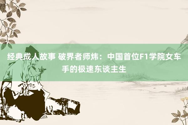 经典成人故事 破界者师炜：中国首位F1学院女车手的极速东谈主生