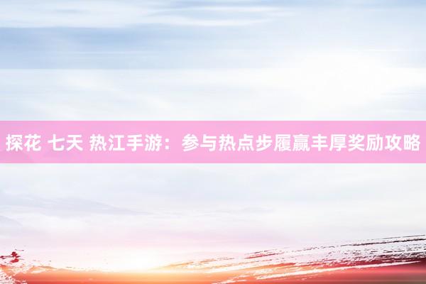 探花 七天 热江手游：参与热点步履赢丰厚奖励攻略