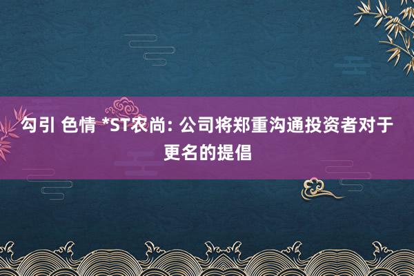 勾引 色情 *ST农尚: 公司将郑重沟通投资者对于更名的提倡