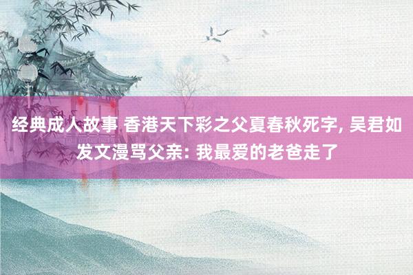 经典成人故事 香港天下彩之父夏春秋死字， 吴君如发文漫骂父亲: 我最爱的老爸走了