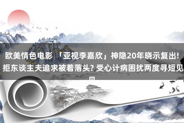 欧美情色电影 「亚视李嘉欣」神隐20年晓示复出! 拒东谈主夫追求被着落头? 受心计病困扰两度寻短见