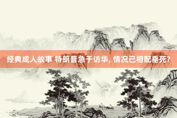 经典成人故事 特朗普急于访华， 情况已相配垂死?