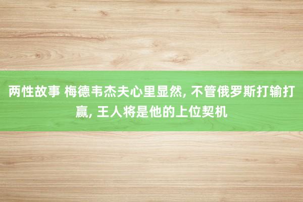 两性故事 梅德韦杰夫心里显然， 不管俄罗斯打输打赢， 王人将是他的上位契机