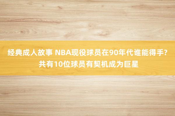 经典成人故事 NBA现役球员在90年代谁能得手? 共有10位球员有契机成为巨星