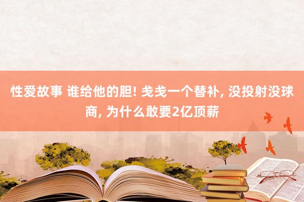 性爱故事 谁给他的胆! 戋戋一个替补， 没投射没球商， 为什么敢要2亿顶薪