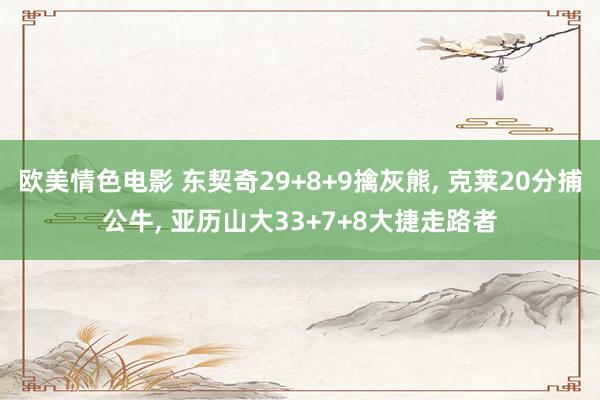 欧美情色电影 东契奇29+8+9擒灰熊， 克莱20分捕公牛， 亚历山大33+7+8大捷走路者