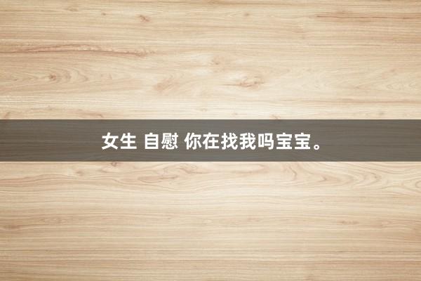 女生 自慰 你在找我吗宝宝。