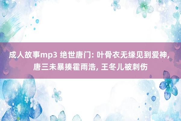 成人故事mp3 绝世唐门: 叶骨衣无缘见到爱神， 唐三未暴揍霍雨浩， 王冬儿被刺伤