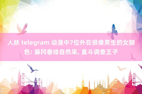 人妖 telegram 动漫中7位外在很像男生的女脚色: 藤冈春绯自然呆， 直斗调查王子