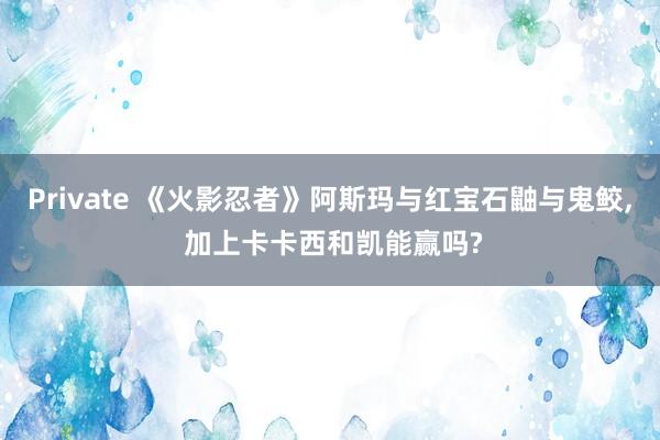 Private 《火影忍者》阿斯玛与红宝石鼬与鬼鲛， 加上卡卡西和凯能赢吗?