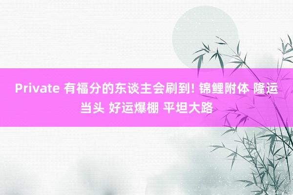 Private 有福分的东谈主会刷到! 锦鲤附体 隆运当头 好运爆棚 平坦大路