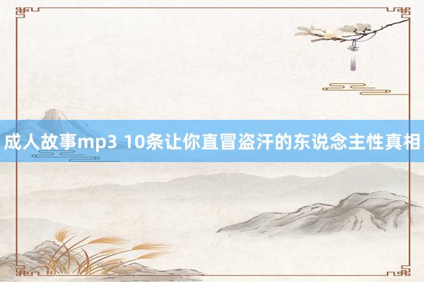成人故事mp3 10条让你直冒盗汗的东说念主性真相