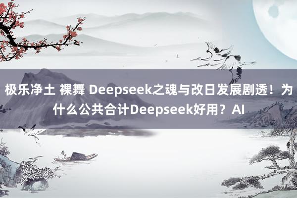 极乐净土 裸舞 Deepseek之魂与改日发展剧透！为什么公共合计Deepseek好用？AI