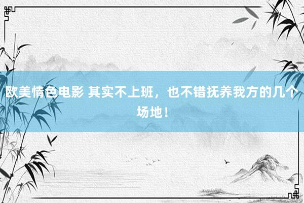 欧美情色电影 其实不上班，也不错抚养我方的几个场地！