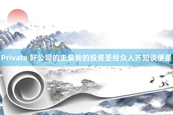 Private 好公司的圭臬我的投资圣经众人齐知谈便是