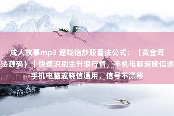 成人故事mp3 邃晓信炒股看法公式：【黄金筹码峰】（副图看法源码）｜快速识别主升浪行情，手机电脑邃晓信通用，信号不漂移