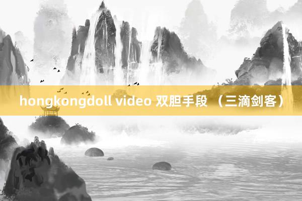 hongkongdoll video 双胆手段 （三滴剑客）