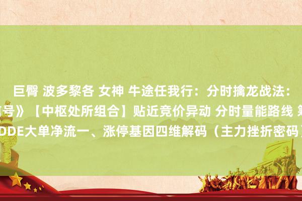 巨臀 波多黎各 女神 牛途任我行:分时擒龙战法:四维处所捕捉涨停运行信号》【中枢处所组合】贴近竞价异动 分时量能路线 筹码断层残害 DDE大单净流一、涨停基因四维解码(主力挫折密码)1. 贴近竞价能量池挫折前兆:9:...